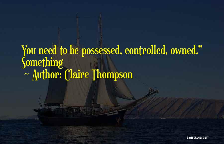 Claire Thompson Quotes: You Need To Be Possessed, Controlled, Owned. Something