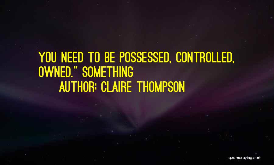 Claire Thompson Quotes: You Need To Be Possessed, Controlled, Owned. Something