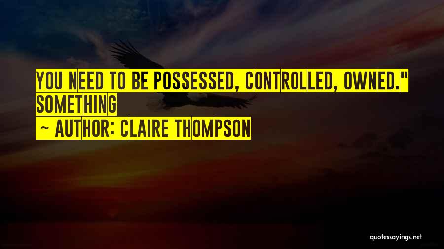 Claire Thompson Quotes: You Need To Be Possessed, Controlled, Owned. Something