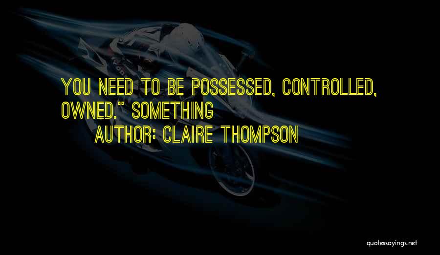 Claire Thompson Quotes: You Need To Be Possessed, Controlled, Owned. Something