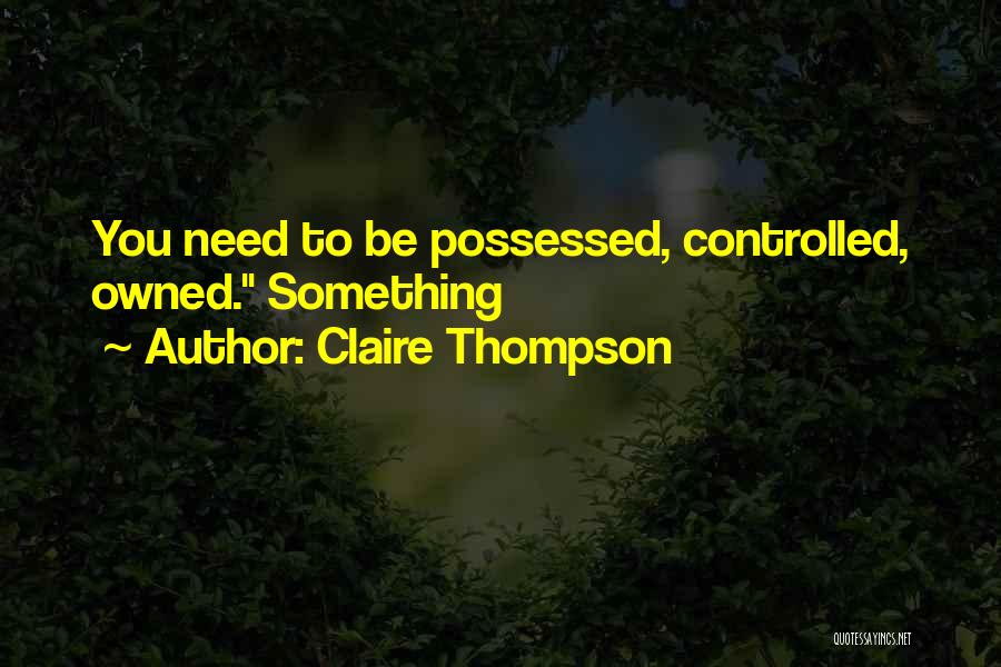Claire Thompson Quotes: You Need To Be Possessed, Controlled, Owned. Something