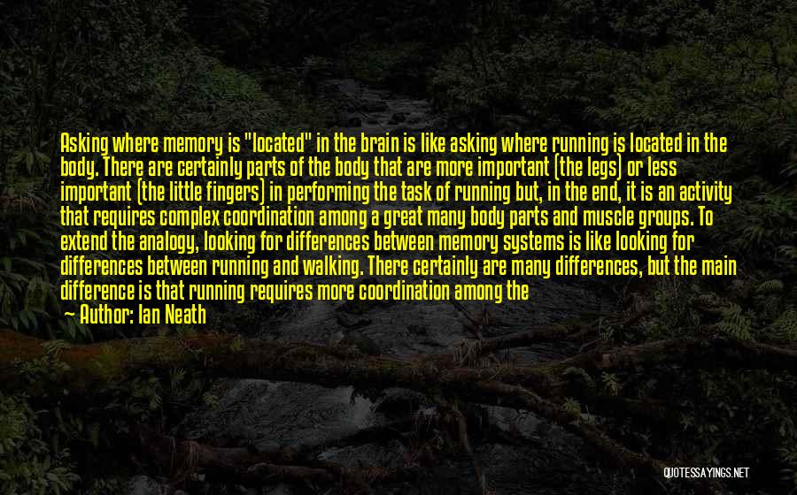 Ian Neath Quotes: Asking Where Memory Is Located In The Brain Is Like Asking Where Running Is Located In The Body. There Are