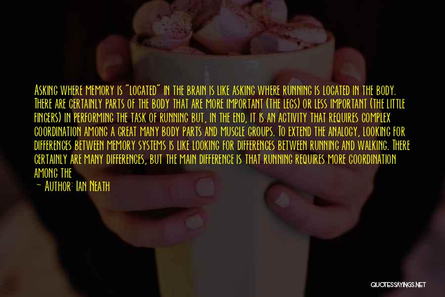 Ian Neath Quotes: Asking Where Memory Is Located In The Brain Is Like Asking Where Running Is Located In The Body. There Are