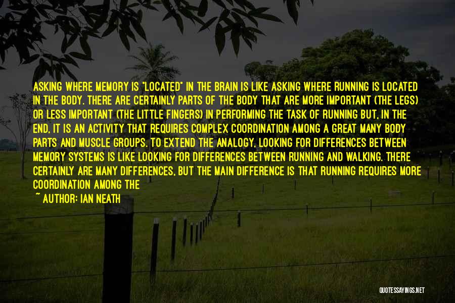 Ian Neath Quotes: Asking Where Memory Is Located In The Brain Is Like Asking Where Running Is Located In The Body. There Are