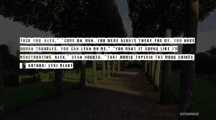 Lexi Blake Quotes: Fuck You, Alex. Come On, Man. You Were Always There For Me. You Have Woman Troubles. You Can Lean On