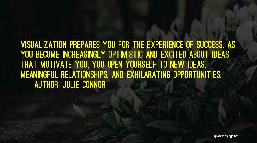 Julie Connor Quotes: Visualization Prepares You For The Experience Of Success. As You Become Increasingly Optimistic And Excited About Ideas That Motivate You,