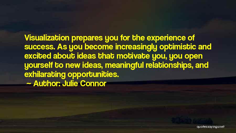 Julie Connor Quotes: Visualization Prepares You For The Experience Of Success. As You Become Increasingly Optimistic And Excited About Ideas That Motivate You,