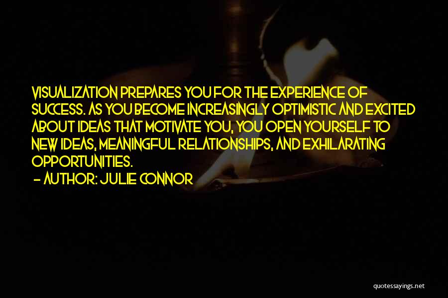 Julie Connor Quotes: Visualization Prepares You For The Experience Of Success. As You Become Increasingly Optimistic And Excited About Ideas That Motivate You,