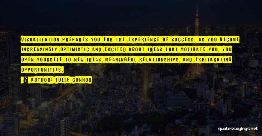 Julie Connor Quotes: Visualization Prepares You For The Experience Of Success. As You Become Increasingly Optimistic And Excited About Ideas That Motivate You,