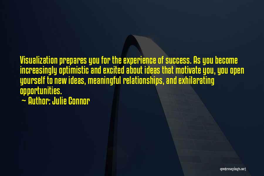 Julie Connor Quotes: Visualization Prepares You For The Experience Of Success. As You Become Increasingly Optimistic And Excited About Ideas That Motivate You,