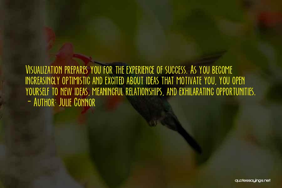 Julie Connor Quotes: Visualization Prepares You For The Experience Of Success. As You Become Increasingly Optimistic And Excited About Ideas That Motivate You,