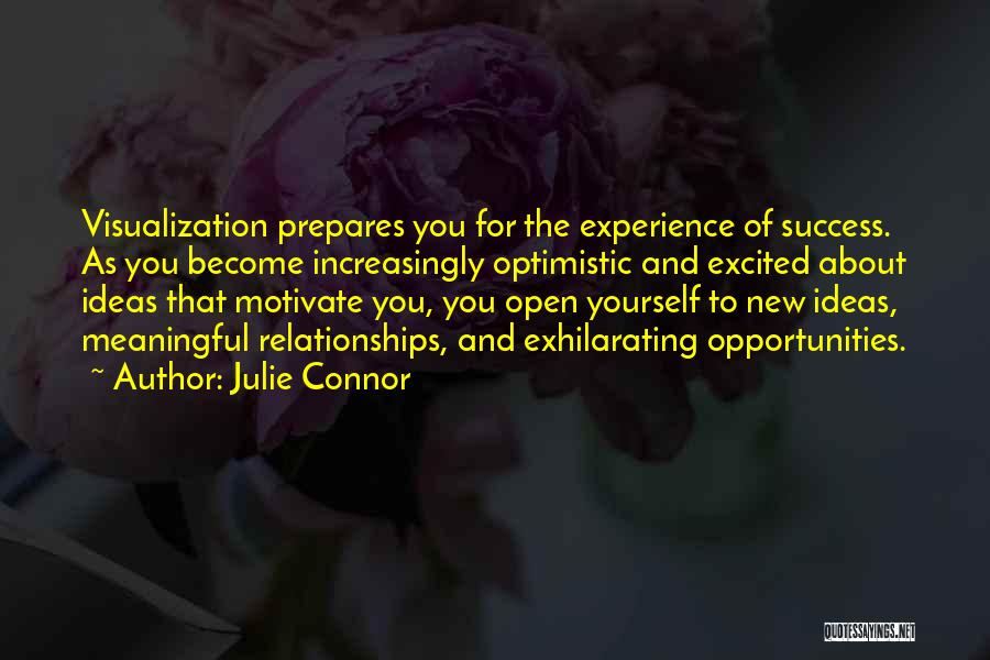 Julie Connor Quotes: Visualization Prepares You For The Experience Of Success. As You Become Increasingly Optimistic And Excited About Ideas That Motivate You,