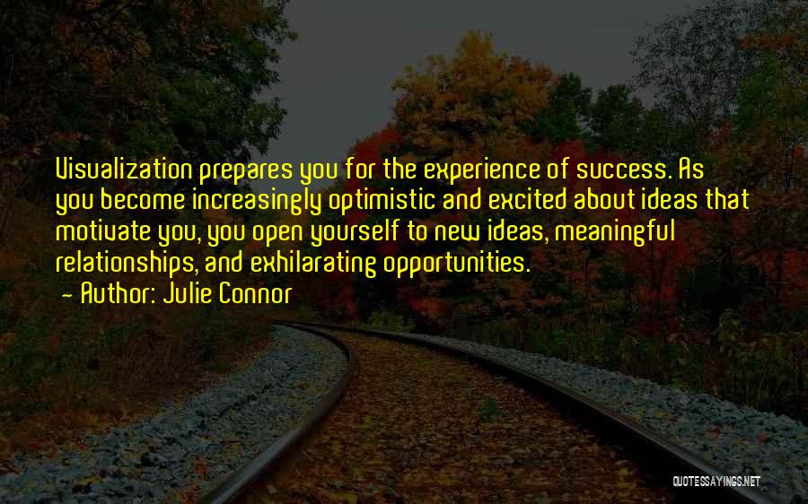 Julie Connor Quotes: Visualization Prepares You For The Experience Of Success. As You Become Increasingly Optimistic And Excited About Ideas That Motivate You,