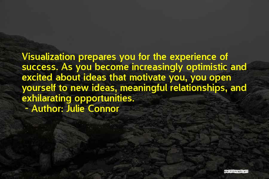 Julie Connor Quotes: Visualization Prepares You For The Experience Of Success. As You Become Increasingly Optimistic And Excited About Ideas That Motivate You,