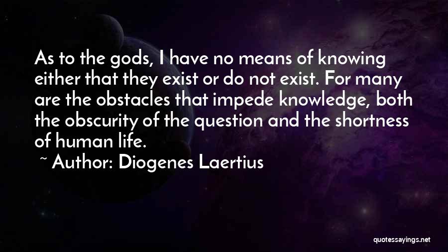 Diogenes Laertius Quotes: As To The Gods, I Have No Means Of Knowing Either That They Exist Or Do Not Exist. For Many