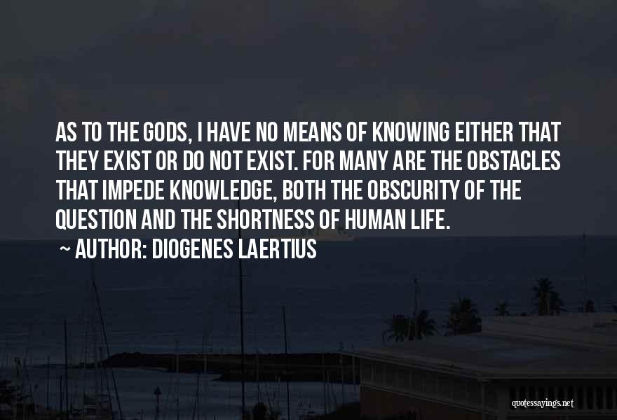 Diogenes Laertius Quotes: As To The Gods, I Have No Means Of Knowing Either That They Exist Or Do Not Exist. For Many