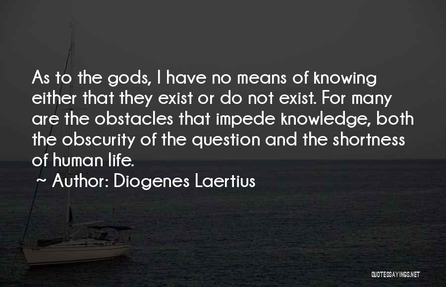 Diogenes Laertius Quotes: As To The Gods, I Have No Means Of Knowing Either That They Exist Or Do Not Exist. For Many