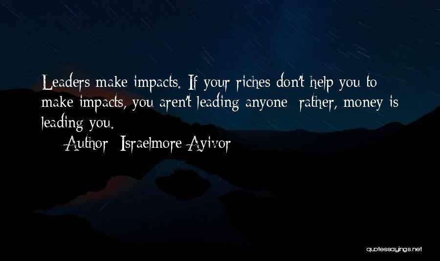 Israelmore Ayivor Quotes: Leaders Make Impacts. If Your Riches Don't Help You To Make Impacts, You Aren't Leading Anyone; Rather, Money Is Leading