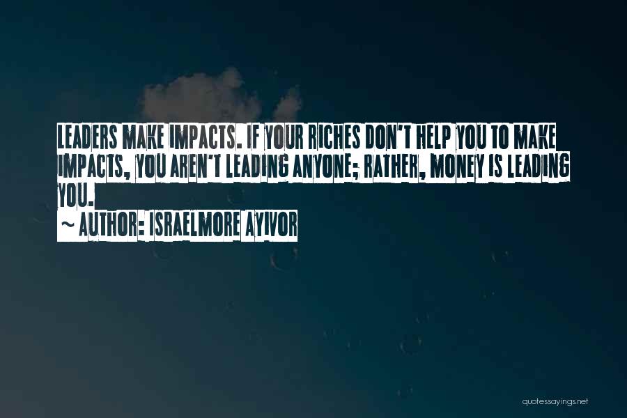 Israelmore Ayivor Quotes: Leaders Make Impacts. If Your Riches Don't Help You To Make Impacts, You Aren't Leading Anyone; Rather, Money Is Leading