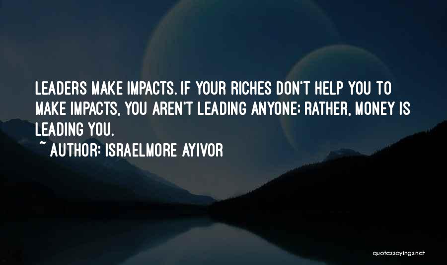 Israelmore Ayivor Quotes: Leaders Make Impacts. If Your Riches Don't Help You To Make Impacts, You Aren't Leading Anyone; Rather, Money Is Leading