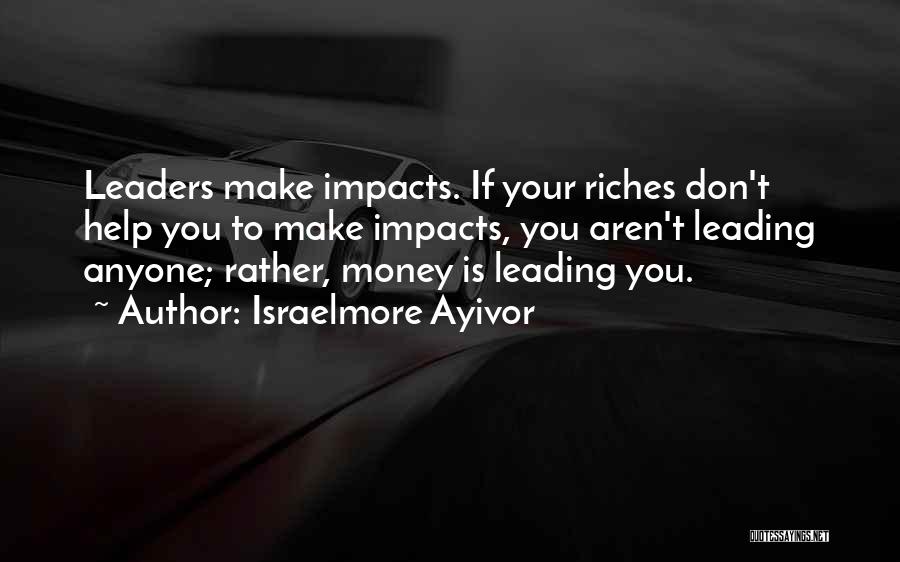 Israelmore Ayivor Quotes: Leaders Make Impacts. If Your Riches Don't Help You To Make Impacts, You Aren't Leading Anyone; Rather, Money Is Leading