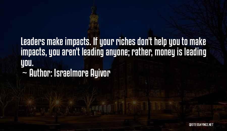 Israelmore Ayivor Quotes: Leaders Make Impacts. If Your Riches Don't Help You To Make Impacts, You Aren't Leading Anyone; Rather, Money Is Leading
