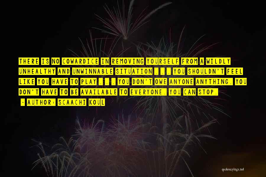 Scaachi Koul Quotes: There Is No Cowardice In Removing Yourself From A Wildly Unhealthy And Unwinnable Situation . . . You Shouldn't Feel