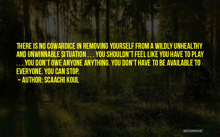 Scaachi Koul Quotes: There Is No Cowardice In Removing Yourself From A Wildly Unhealthy And Unwinnable Situation . . . You Shouldn't Feel