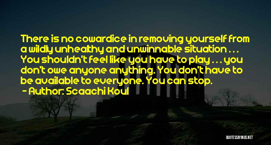 Scaachi Koul Quotes: There Is No Cowardice In Removing Yourself From A Wildly Unhealthy And Unwinnable Situation . . . You Shouldn't Feel