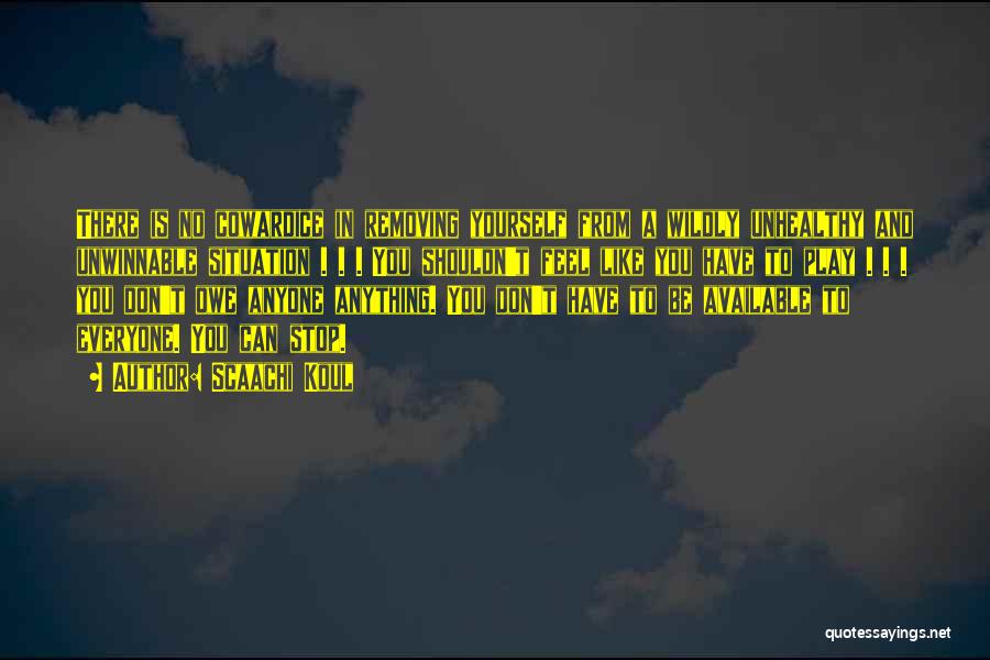 Scaachi Koul Quotes: There Is No Cowardice In Removing Yourself From A Wildly Unhealthy And Unwinnable Situation . . . You Shouldn't Feel