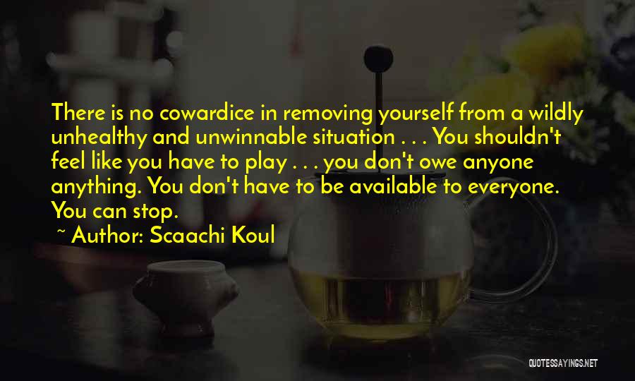 Scaachi Koul Quotes: There Is No Cowardice In Removing Yourself From A Wildly Unhealthy And Unwinnable Situation . . . You Shouldn't Feel