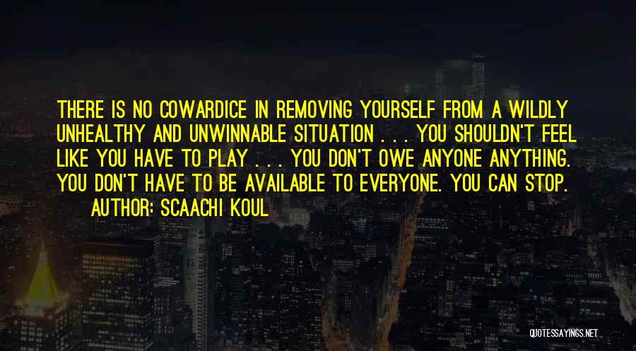 Scaachi Koul Quotes: There Is No Cowardice In Removing Yourself From A Wildly Unhealthy And Unwinnable Situation . . . You Shouldn't Feel