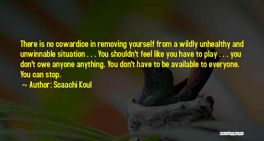 Scaachi Koul Quotes: There Is No Cowardice In Removing Yourself From A Wildly Unhealthy And Unwinnable Situation . . . You Shouldn't Feel