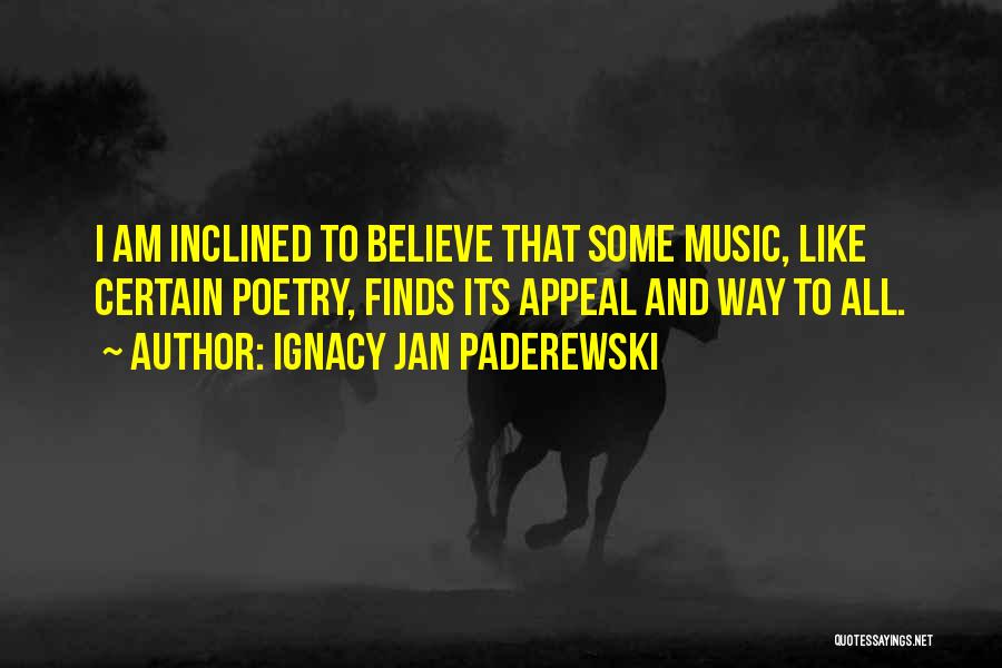 Ignacy Jan Paderewski Quotes: I Am Inclined To Believe That Some Music, Like Certain Poetry, Finds Its Appeal And Way To All.