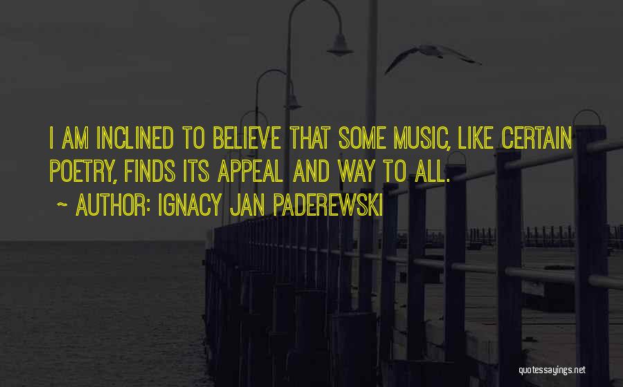 Ignacy Jan Paderewski Quotes: I Am Inclined To Believe That Some Music, Like Certain Poetry, Finds Its Appeal And Way To All.