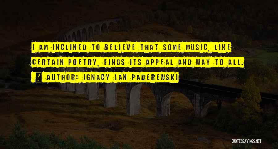 Ignacy Jan Paderewski Quotes: I Am Inclined To Believe That Some Music, Like Certain Poetry, Finds Its Appeal And Way To All.