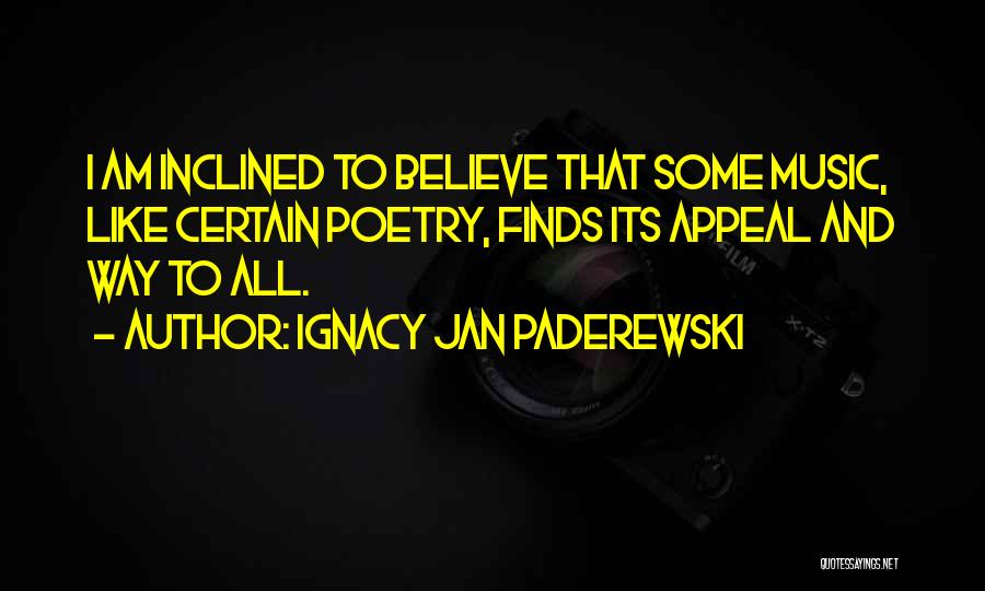 Ignacy Jan Paderewski Quotes: I Am Inclined To Believe That Some Music, Like Certain Poetry, Finds Its Appeal And Way To All.