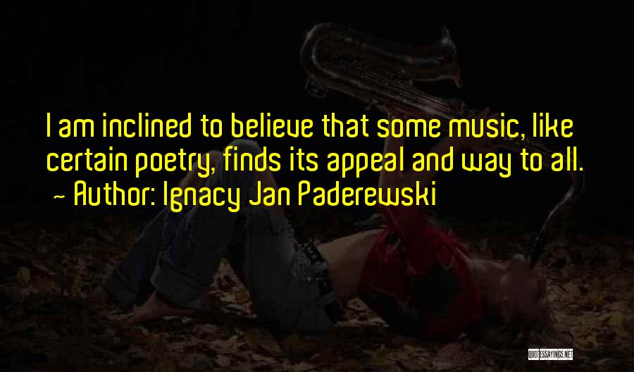 Ignacy Jan Paderewski Quotes: I Am Inclined To Believe That Some Music, Like Certain Poetry, Finds Its Appeal And Way To All.