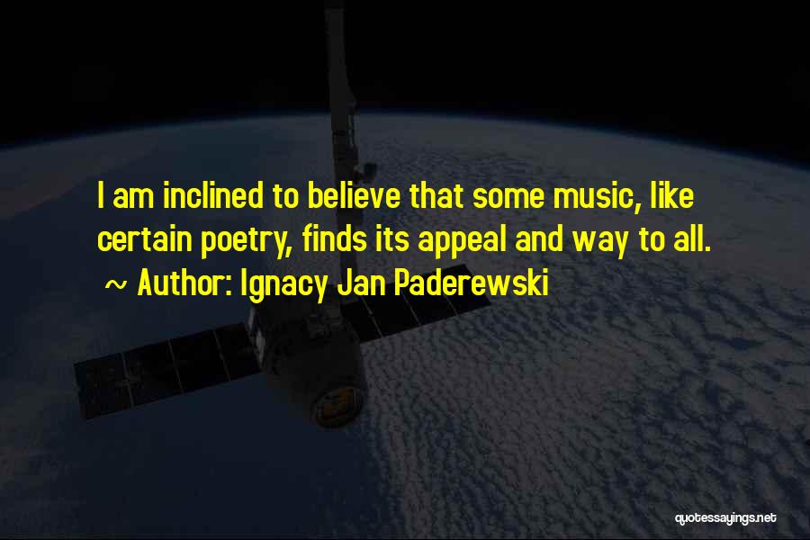 Ignacy Jan Paderewski Quotes: I Am Inclined To Believe That Some Music, Like Certain Poetry, Finds Its Appeal And Way To All.