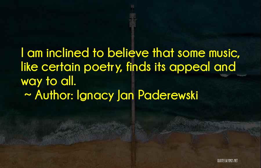 Ignacy Jan Paderewski Quotes: I Am Inclined To Believe That Some Music, Like Certain Poetry, Finds Its Appeal And Way To All.