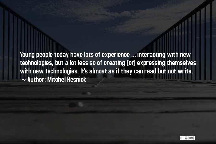 Mitchel Resnick Quotes: Young People Today Have Lots Of Experience ... Interacting With New Technologies, But A Lot Less So Of Creating [or]