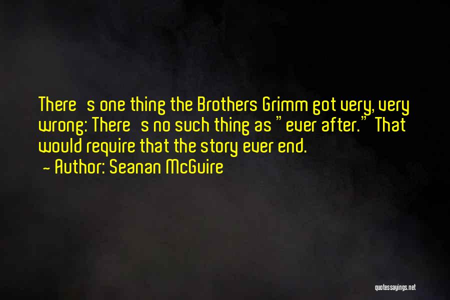 Seanan McGuire Quotes: There's One Thing The Brothers Grimm Got Very, Very Wrong: There's No Such Thing As Ever After. That Would Require