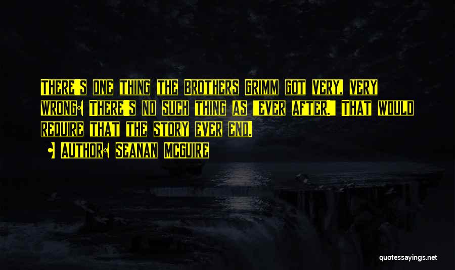 Seanan McGuire Quotes: There's One Thing The Brothers Grimm Got Very, Very Wrong: There's No Such Thing As Ever After. That Would Require