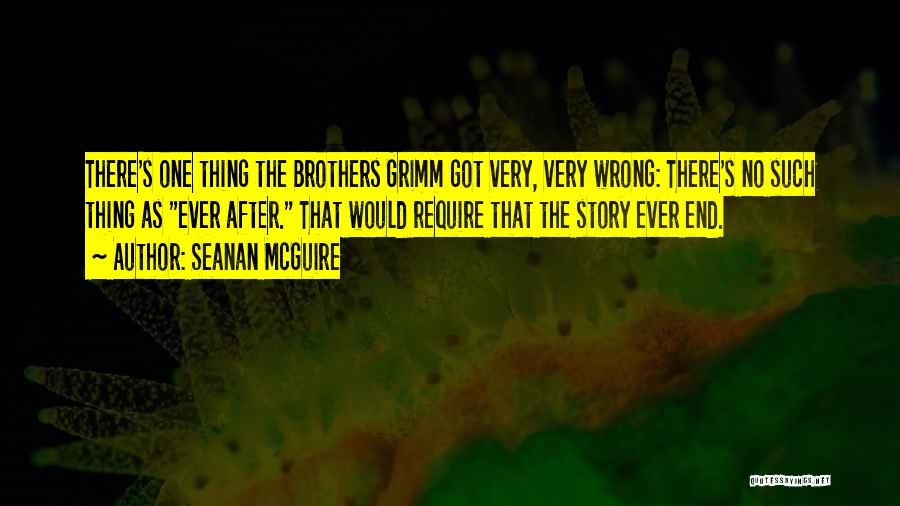 Seanan McGuire Quotes: There's One Thing The Brothers Grimm Got Very, Very Wrong: There's No Such Thing As Ever After. That Would Require