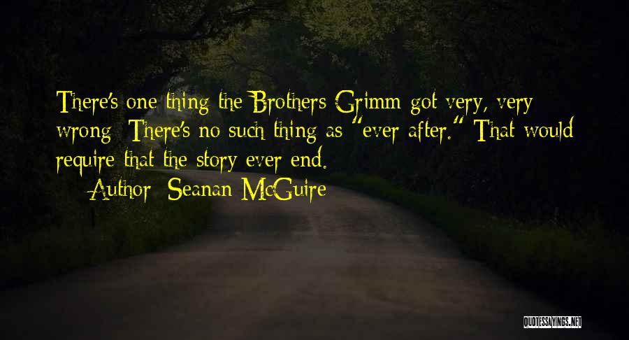 Seanan McGuire Quotes: There's One Thing The Brothers Grimm Got Very, Very Wrong: There's No Such Thing As Ever After. That Would Require