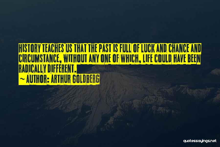Arthur Goldberg Quotes: History Teaches Us That The Past Is Full Of Luck And Chance And Circumstance, Without Any One Of Which, Life