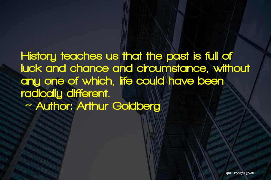 Arthur Goldberg Quotes: History Teaches Us That The Past Is Full Of Luck And Chance And Circumstance, Without Any One Of Which, Life