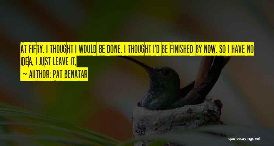 Pat Benatar Quotes: At Fifty. I Thought I Would Be Done. I Thought I'd Be Finished By Now. So I Have No Idea.