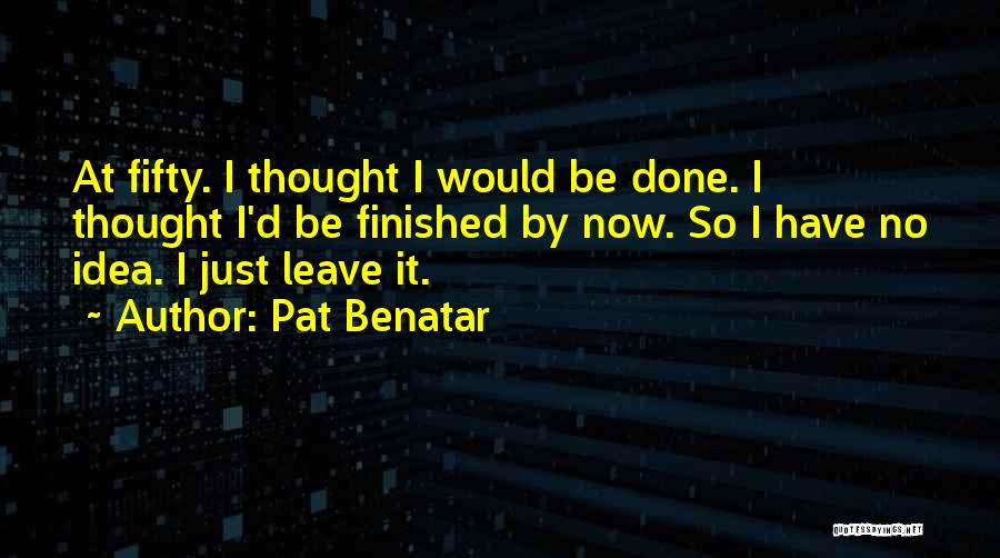 Pat Benatar Quotes: At Fifty. I Thought I Would Be Done. I Thought I'd Be Finished By Now. So I Have No Idea.