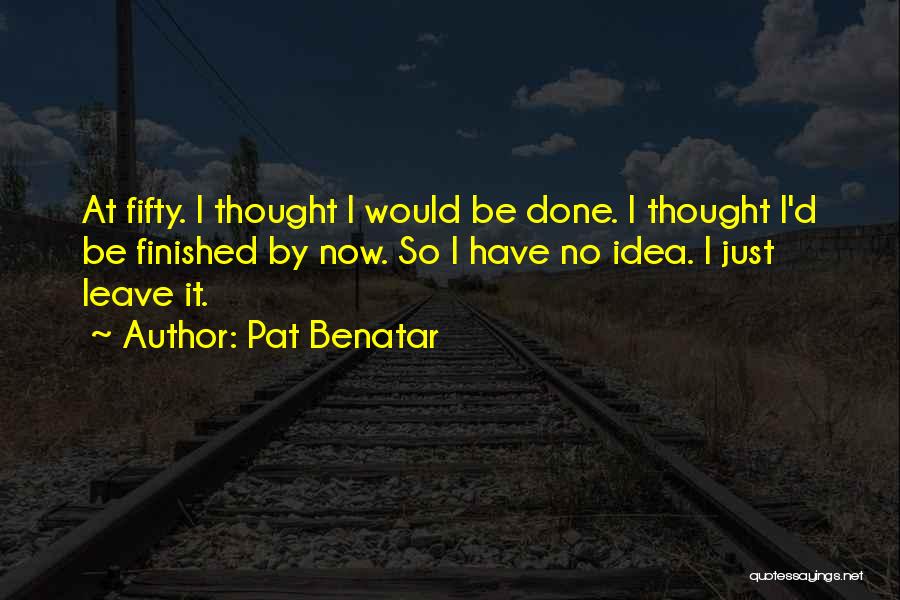 Pat Benatar Quotes: At Fifty. I Thought I Would Be Done. I Thought I'd Be Finished By Now. So I Have No Idea.